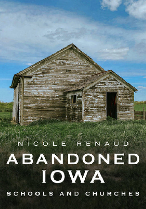Abandoned Iowa: Schools, Churches and Homesteads. by Nicole Renaud