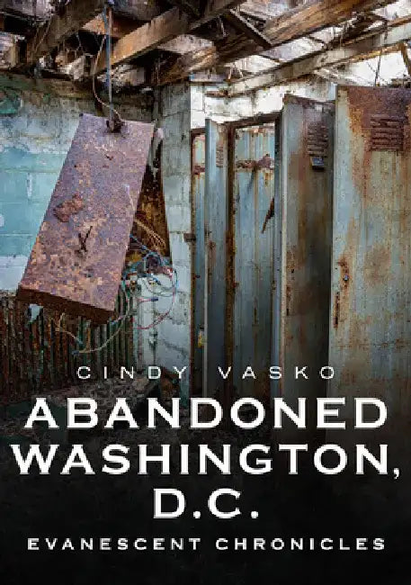 Abandoned Washington, D.C.: Evanescent Chronicles by Cindy Vasko