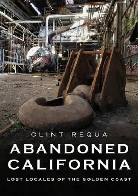 Abandoned California: Lost Locales of the Golden Coast by Clint Requa