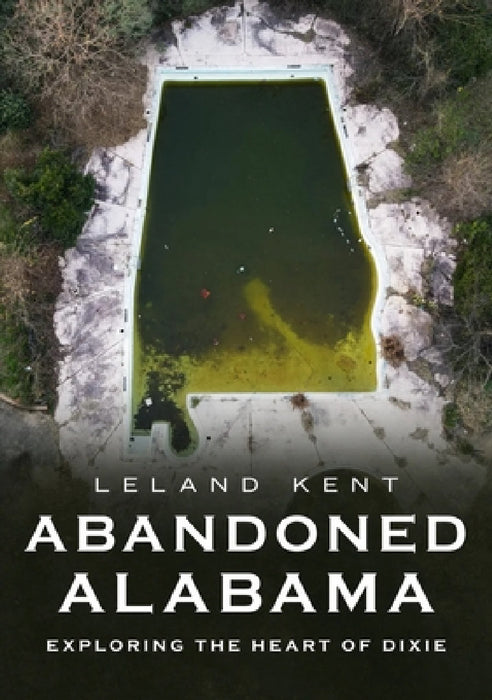 Abandoned Alabama: Exploring the Heart of Dixie by Leland Kent