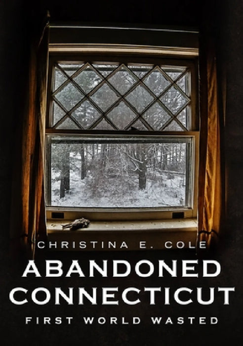 Abandoned Connecticut: First World Wasted by Christina Cole