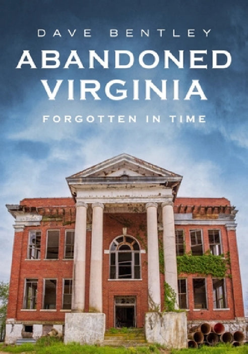 Abandoned Virginia: The Commonwealth's Forgotten Past by Dave Bentley