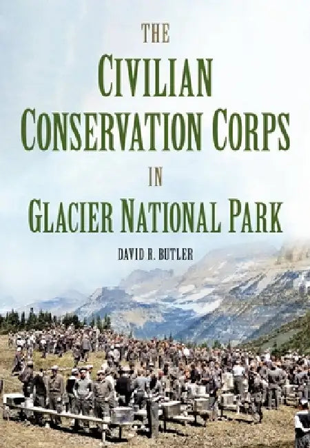 The Civilian Conservation Corps in Glacier National Park, Montana by David Butler
