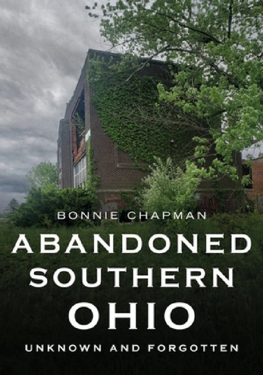 Abandoned Southern Ohio: Unknown and Forgotten by Bonnie Chapman