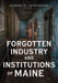 Forgotten Industry and Institutions of Maine: Tales of Milkmen, Axe Murderers, and Ghost Trains by Arend Thibodeau