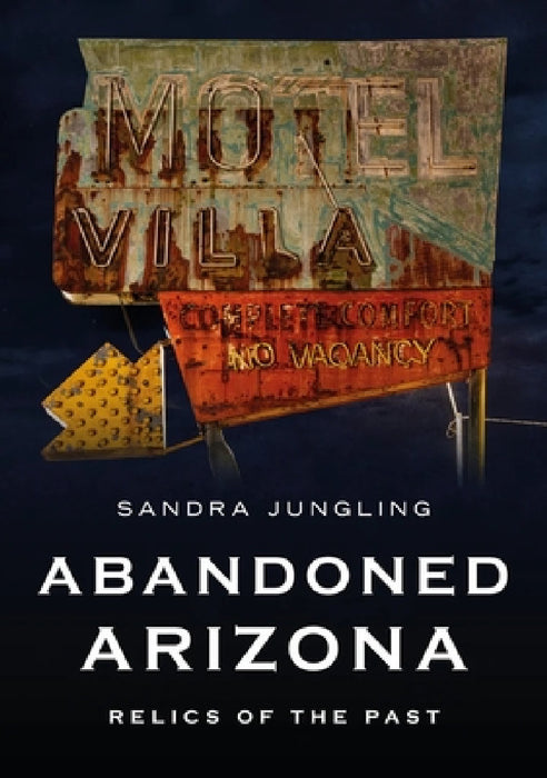 Abandoned Arizona: Relics of the Past by Sandra Jungling