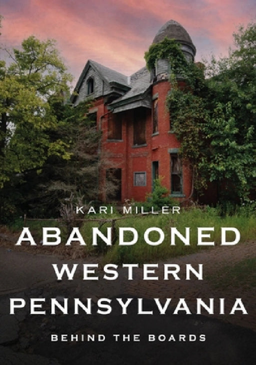 Abandoned Western Pennsylvania: Behind the Boards by Kari Miller