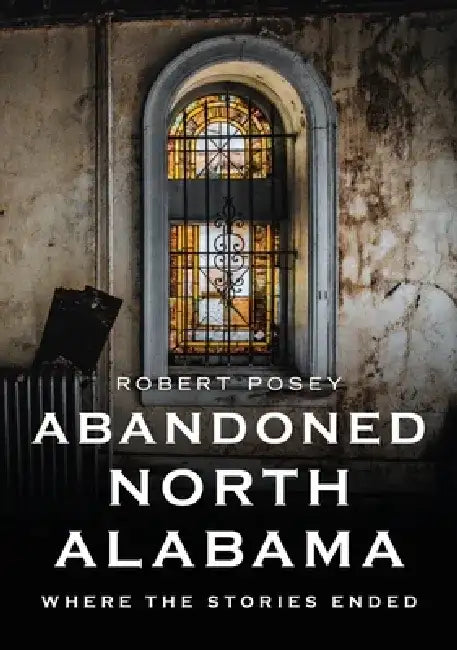 Abandoned North Alabama: Where the Stories Ended by Robert Posey