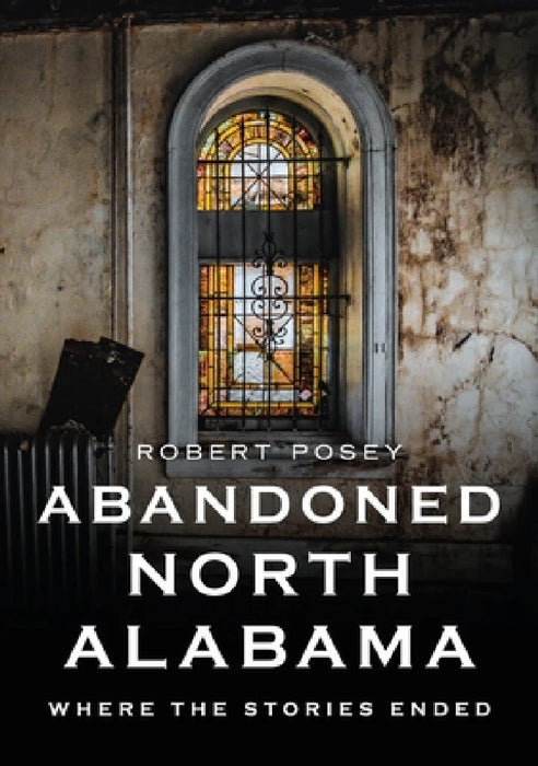 Abandoned North Alabama: Where the Stories Ended by Robert Posey