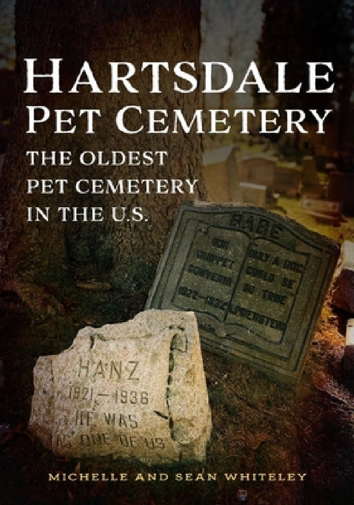 Hartsdale Pet Cemetery: The Oldest Pet Cemetery in the U.S. by Michelle Whiteley, Sean Whiteley