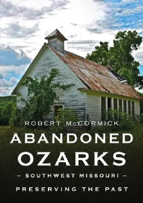 Abandoned Ozarks, Southwest Missouri: Preserving the Past by Robert W. McCormick