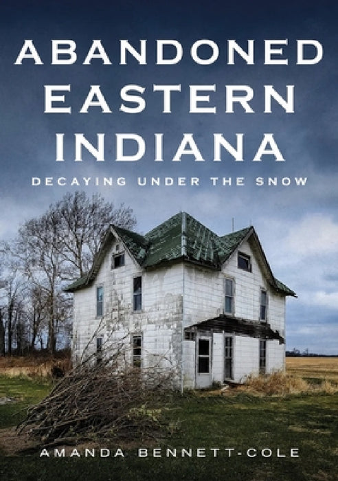 Abandoned Eastern Indiana: Decaying Under the Snow by Amanda Bennett-Cole
