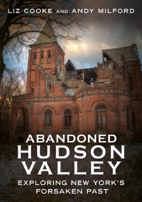 Abandoned Hudson Valley: Exploring New York's Forsaken Past by Liz Cooke, Andy Milford