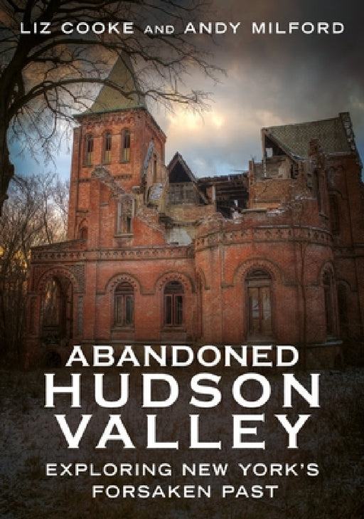 Abandoned Hudson Valley: Exploring New York's Forsaken Past by Liz Cooke, Andy Milford