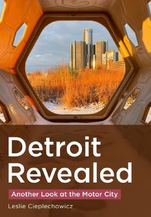 Detroit Revealed: Another Look at the Motor City by Leslie Cieplechowicz
