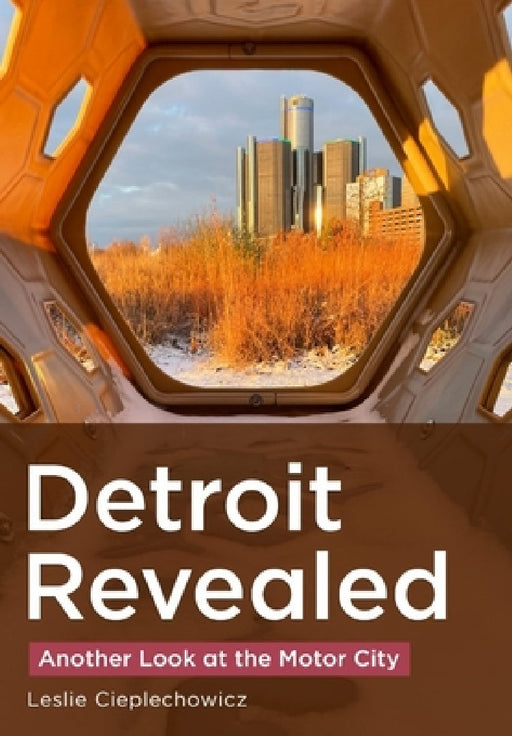 Detroit Revealed: Another Look at the Motor City by Leslie Cieplechowicz