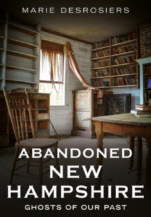 Abandoned New Hampshire: Ghosts of Our Past by Marie Desrosiers