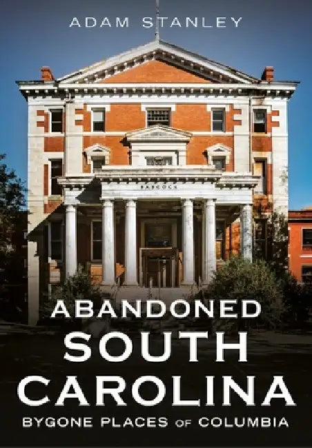 Abandoned South Carolina: Bygone Places of Columbia by Adam Stanley