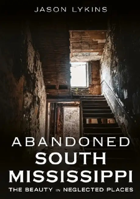 Abandoned South Mississippi: The Beauty in Neglected Places by Lykins, Jason