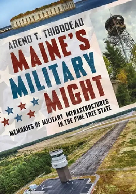 Maine's Military Might: Memories of Military Infrastructure in the Pine Tree State by Arend T. Thibodeau