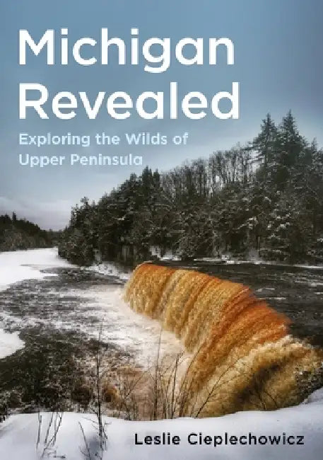 Michigan Revealed: Exploring the Wilds of Upper Peninsula by Leslie Cieplechowicz