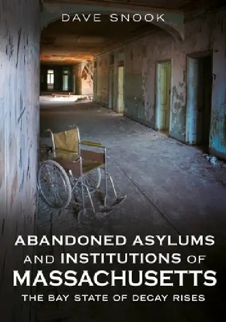 Abandoned Asylums and Institutions of Massachusetts: The Bay State of Decay Rises by Dave Snook