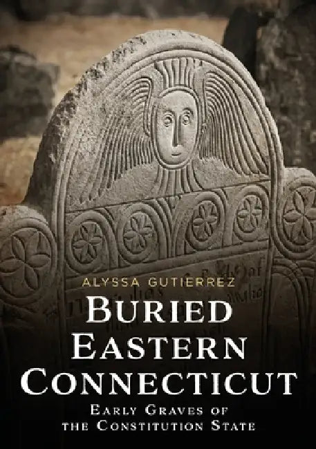 Buried Eastern Connecticut: Early Graves of the Constitution State by Alyssa Gutierrez