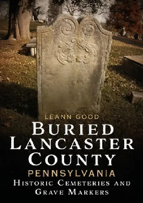 Buried Lancaster County, Pennsylvania: Cemeteries and Grave Markers by Leann Good