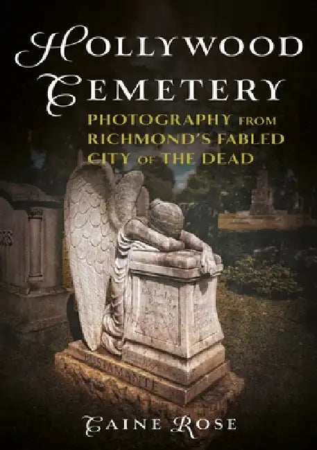 Hollywood Cemetery, Richmond, Virginia: Photography from the Fabled Southern City of the Dead by Caine Rose