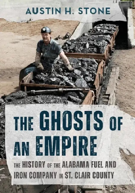 The Ghosts of an Empire: The History of the Alabama Fuel and Iron Company in St. Clair County by Austin H. Stone