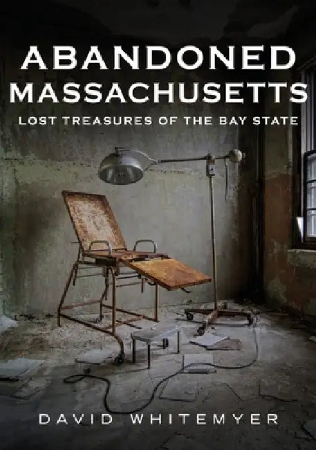 Abandoned Massachusetts: Lost Treasures of the Bay State by David Whitemyer