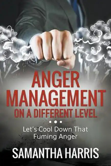 Anger Management on a Different Level: Let's Cool Down That Fuming Anger by Samantha Harris