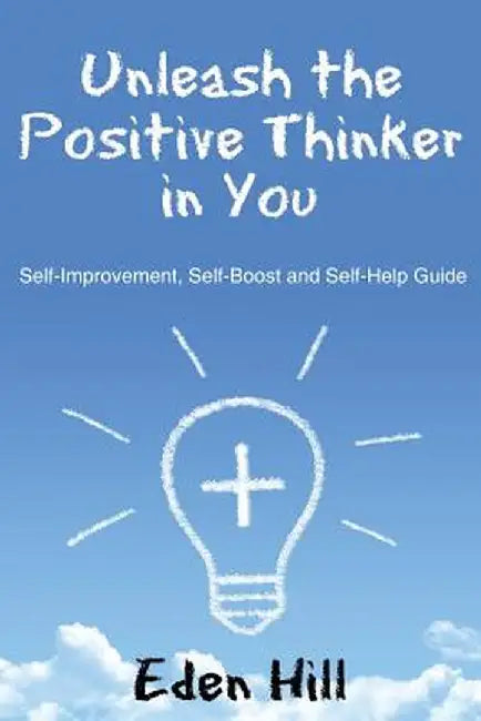 Unleash the Positive Thinker in You: Self-Improvement, Self-Boost and Self-Help Guide by Eden Hill