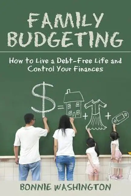 Family Budgeting: How to Live a Debt-Free Life and Control Your Finances by Bonnie Washington
