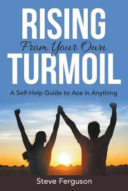 Rising from Your Own Turmoil: A Self-Help Guide to Ace in Anything by Steve Ferguson