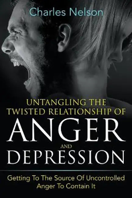 Untangling the Twisted Relationship of Anger and Depression: Getting to the Source of Uncontrolled Anger to Contain It by Charles Nelson