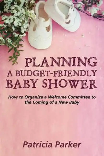 Planning a Budget-Friendly Baby Shower: How to Organize a Welcome Committee to the Coming of a New Baby by Patricia Parker