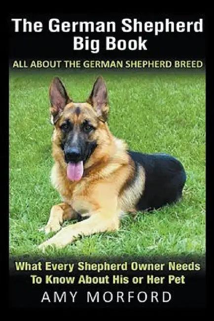 The German Shepherd Big Book: All About the German Shepherd Breed: What Every Shepherd Owner Needs to Know About His or Her Pet by Amy Morford