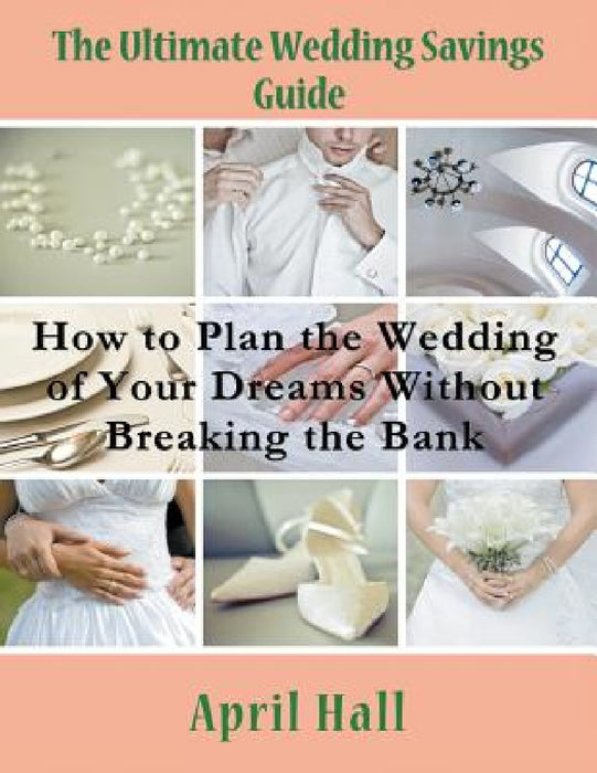 The Ultimate Wedding Savings Guide (Large Print): How to Plan the Wedding of Your Dreams Without Breaking the Bank by April Hall