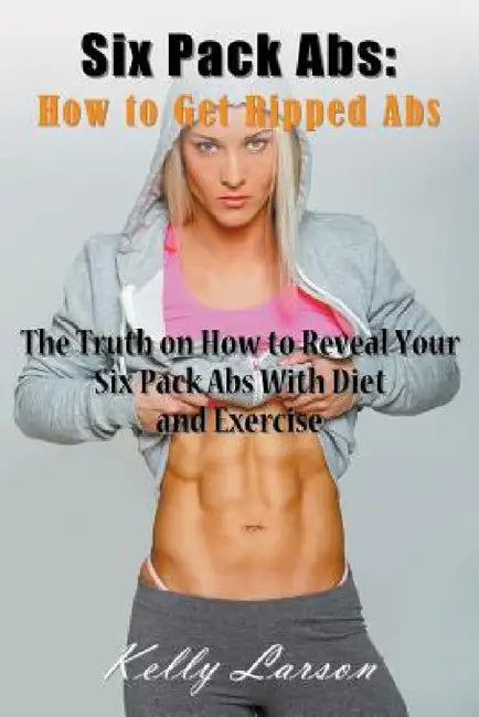 Six Pack Abs: How to Get Ripped Abs: The Truth on How to Reveal Your Six Pack Abs with Diet and Exercise by Kelly Larson