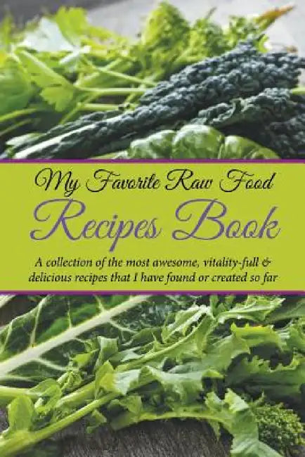 My Favorite Raw Food Recipes Book: A Collection Of The Most Awesome, Vitality-Full & Delicious Recipes That I Have Found Or Created So Far by Journal Easy