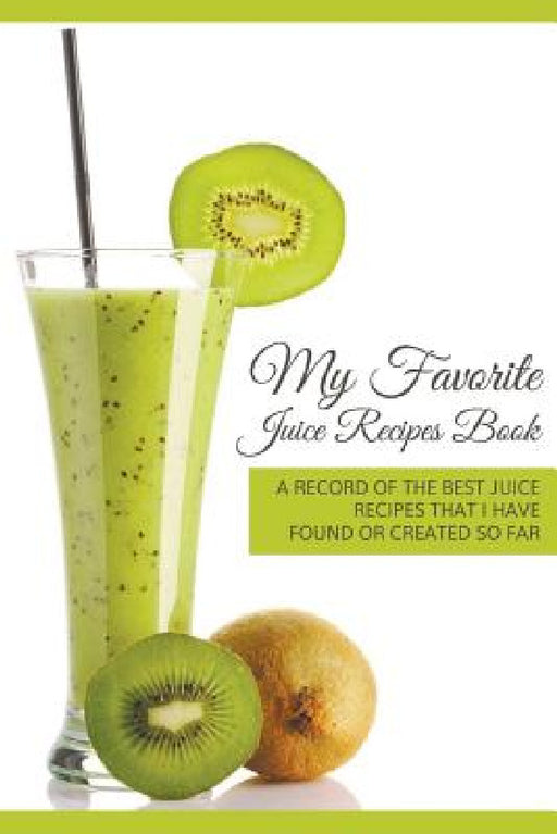 My Favorite Juice Recipes Book: A record of the best juice recipes that I have found or created so far by Journal Easy