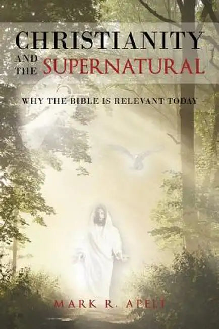 Christianity and the Supernatural: Why the Bible Is Relevant Today by Mark R. Apelt