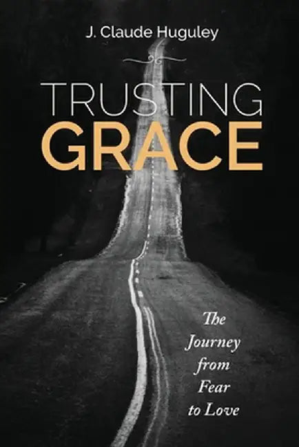 Trusting Grace: The Journey from Fear to Love by James Huguley