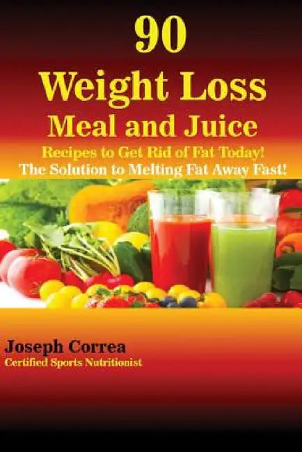 90 Weight Loss Meal and Juice Recipes to Get Rid of Fat Today!: The Solution to Melting Fat Away Fast! by Joseph Correa