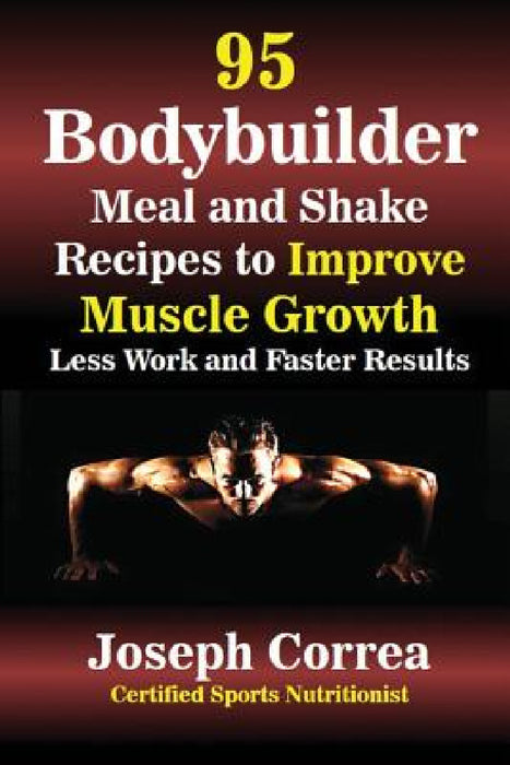 95 Bodybuilder Meal and Shake Recipes to Improve Muscle Growth: Less Work and Faster Results by Joseph Correa
