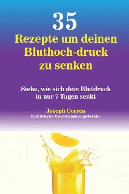 35 Rezepte um deinen Bluthoch-druck zu senken: Siehe, wie sich dein Blutdruck in nur 7 Tagen senkt by Joseph Correa