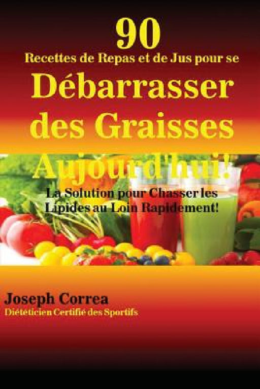 90 Recettes de Repas et de Jus pour se Débarrasser des Graisses Aujourd'hui!: La Solution pour Chasser les Lipides au Loin Rapidement! by Joseph Correa