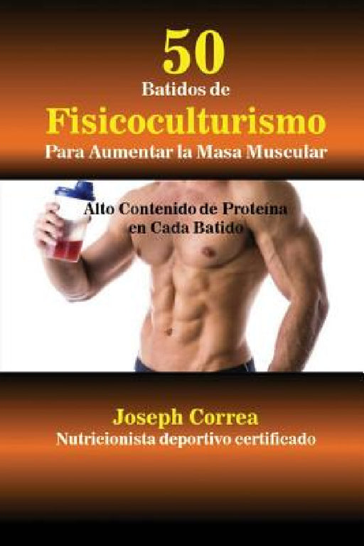 50 Batidos de Fisicoculturismo para Aumentar la Masa Muscular: Alto contenido de proteína en cada batido by Joseph Correa