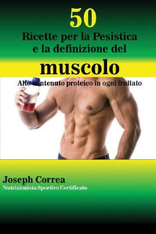50 Ricette per la Pesistica e la definizione del muscolo: Alto contenuto proteico in ogni frullato by Joseph Correa
